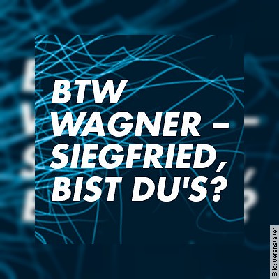BTW Wagner – Siegfried, bist du´s in Tübingen am 15.12.2022 – 20:00 Uhr